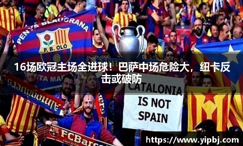 16场欧冠主场全进球！巴萨中场危险大，纽卡反击或破防