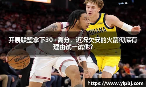 开展联盟拿下30+高分，近况欠安的火箭彻底有理由试一试他？