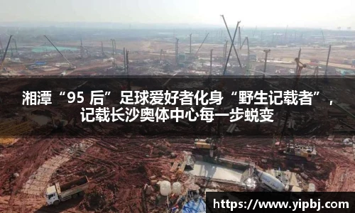 湘潭“95 后”足球爱好者化身“野生记载者”，记载长沙奥体中心每一步蜕变